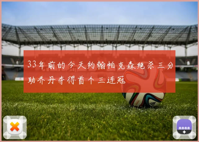 33年前的今天约翰帕克森绝杀三分助乔丹夺得首个三连冠