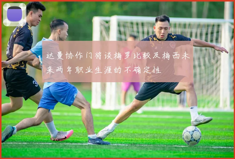 达曼协作门将谈梅罗比较及梅西未来两年职业生涯的不确定性