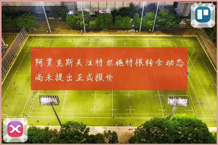 阿贾克斯关注特尔施特根转会动态尚未提出正式报价