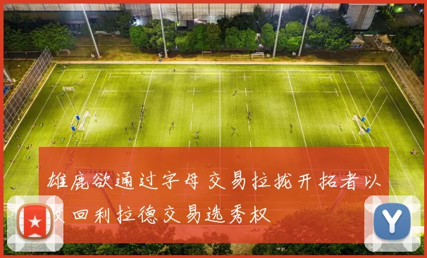 雄鹿欲通过字母交易拉拢开拓者以收回利拉德交易选秀权