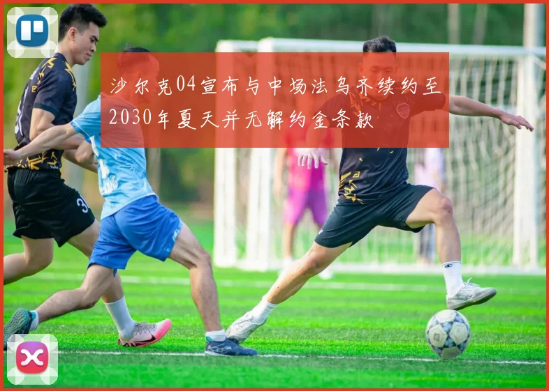 沙尔克04宣布与中场法乌齐续约至2030年夏天并无解约金条款