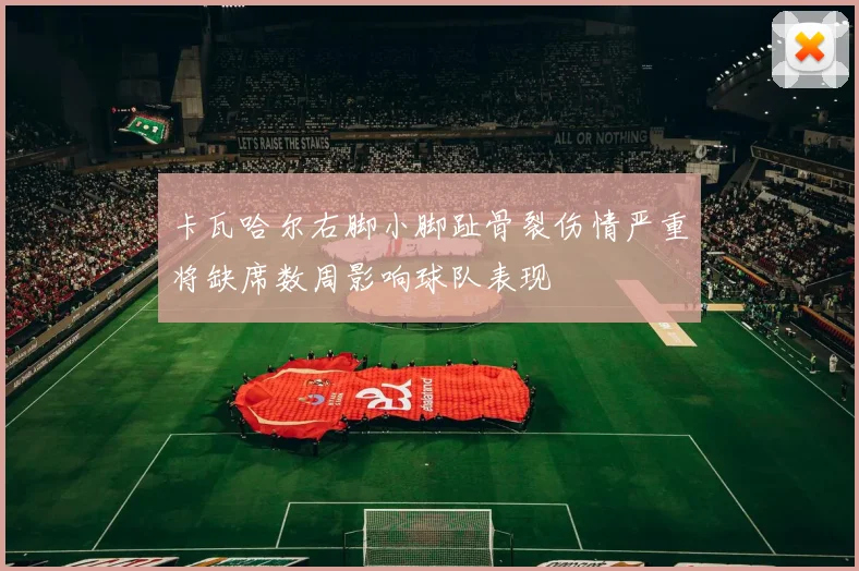 卡瓦哈尔右脚小脚趾骨裂伤情严重将缺席数周影响球队表现