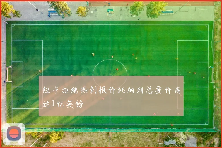 纽卡拒绝热刺报价托纳利总要价高达1亿英镑