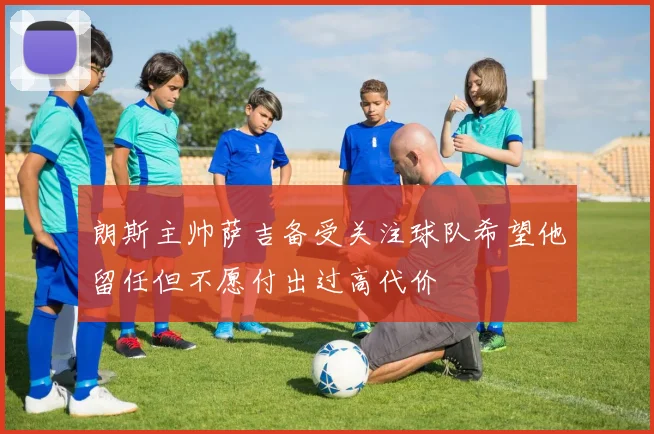 朗斯主帅萨吉备受关注球队希望他留任但不愿付出过高代价