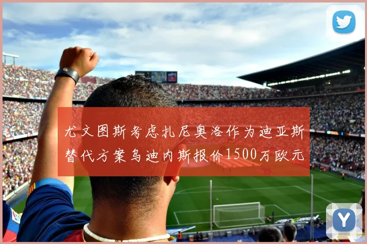 尤文图斯考虑扎尼奥洛作为迪亚斯替代方案乌迪内斯报价1500万欧元起步