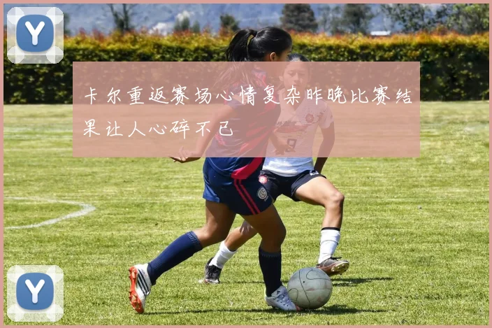 卡尔重返赛场心情复杂昨晚比赛结果让人心碎不已