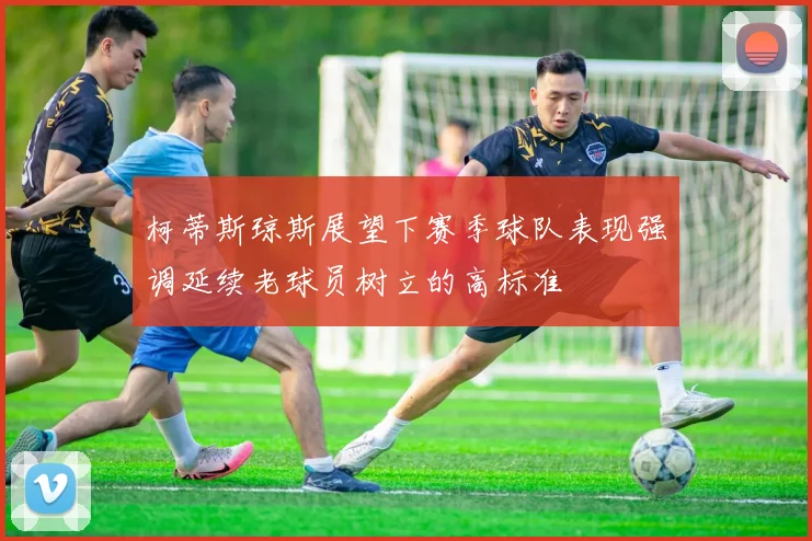 柯蒂斯琼斯展望下赛季球队表现强调延续老球员树立的高标准