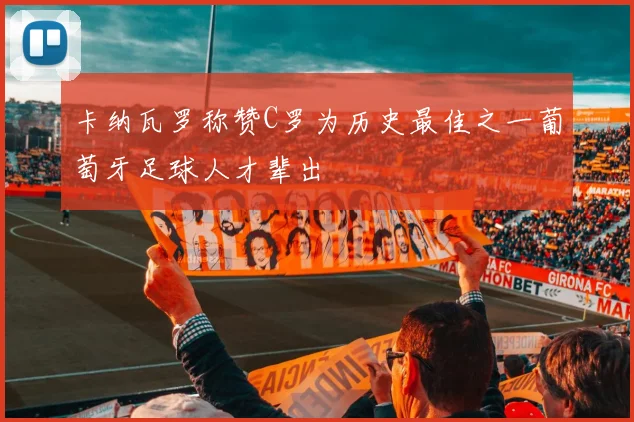 卡纳瓦罗称赞C罗为历史最佳之一葡萄牙足球人才辈出