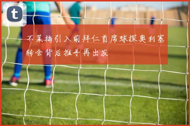 不莱梅引入前拜仁首席球探奥利塞转会背后推手再出发