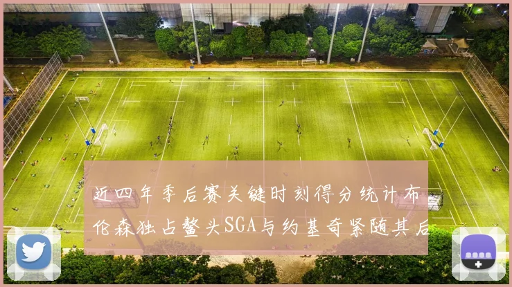 近四年季后赛关键时刻得分统计布伦森独占鳌头SGA与约基奇紧随其后