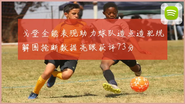 戈登全能表现助力球队造点造犯规解围抢断数据亮眼获评73分