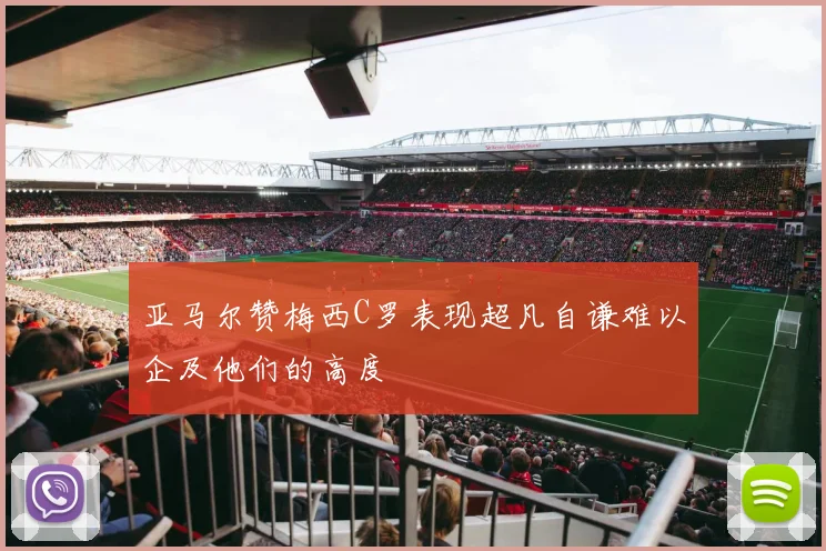 亚马尔赞梅西C罗表现超凡自谦难以企及他们的高度