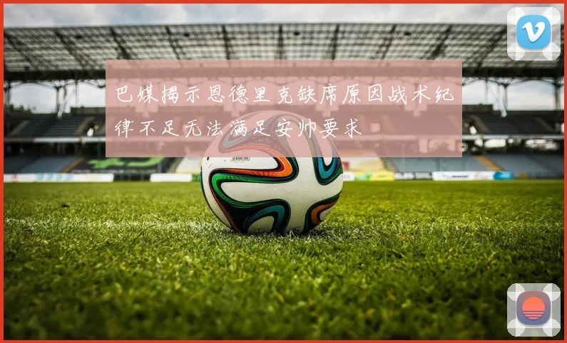 巴媒揭示恩德里克缺席原因战术纪律不足无法满足安帅要求