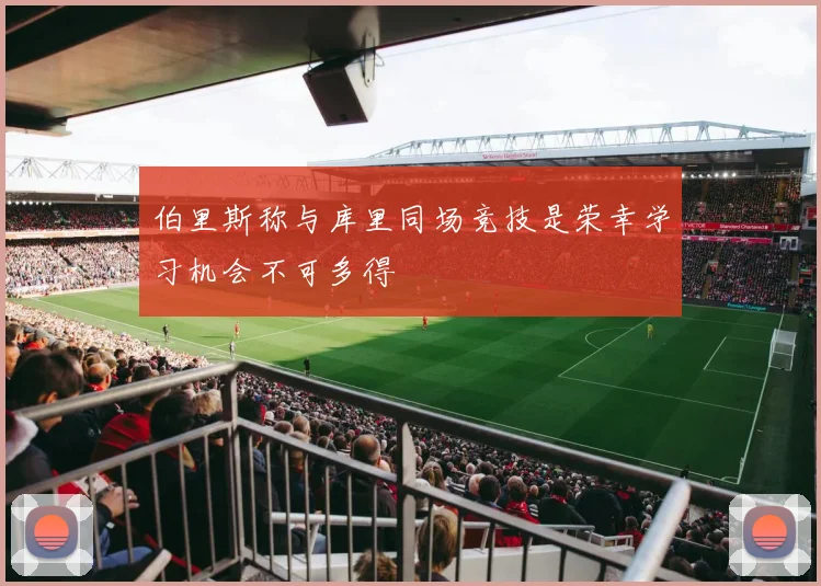 伯里斯称与库里同场竞技是荣幸学习机会不可多得