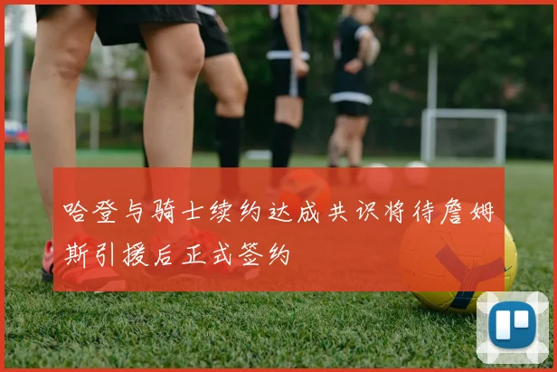哈登与骑士续约达成共识将待詹姆斯引援后正式签约